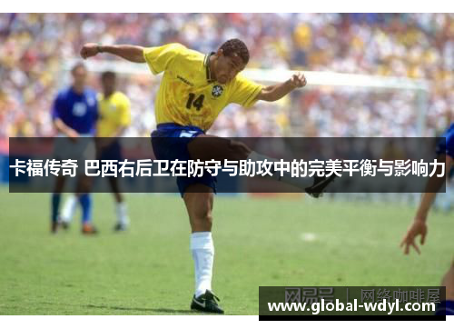 卡福传奇 巴西右后卫在防守与助攻中的完美平衡与影响力