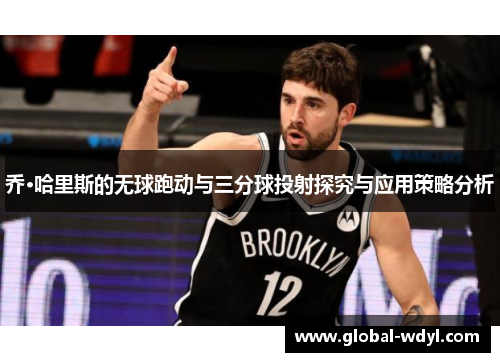 乔·哈里斯的无球跑动与三分球投射探究与应用策略分析 乔·哈里斯的无球跑动与三分球投射探究与应用策略分析