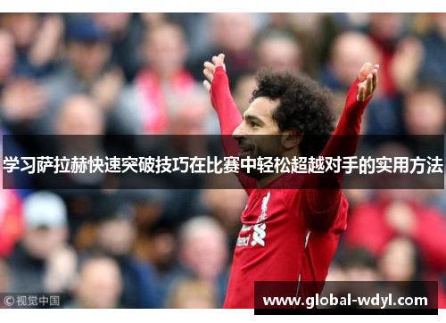 学习萨拉赫快速突破技巧在比赛中轻松超越对手的实用方法 学习萨拉赫快速突破技巧在比赛中轻松超越对手的实用方法