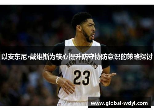 以安东尼·戴维斯为核心提升防守协防意识的策略探讨 以安东尼·戴维斯为核心提升防守协防意识的策略探讨