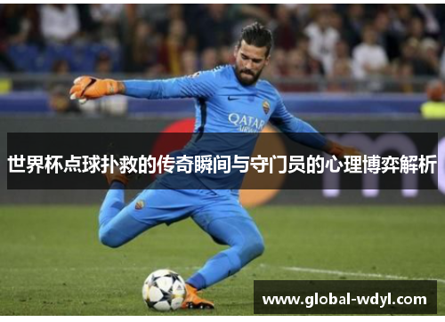 世界杯点球扑救的传奇瞬间与守门员的心理博弈解析