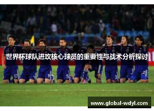 世界杯球队进攻核心球员的重要性与战术分析探讨