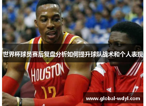 世界杯球员赛后复盘分析如何提升球队战术和个人表现