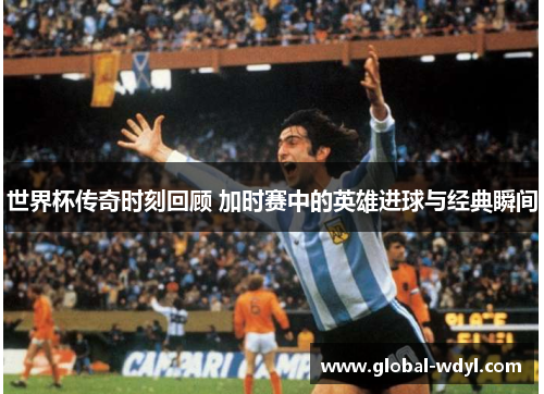 世界杯传奇时刻回顾 加时赛中的英雄进球与经典瞬间