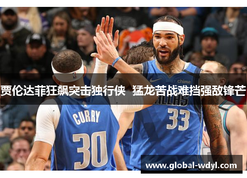 贾伦达菲狂飙突击独行侠 猛龙苦战难挡强敌锋芒 贾伦达菲狂飙突击独行侠 猛龙苦战难挡强敌锋芒