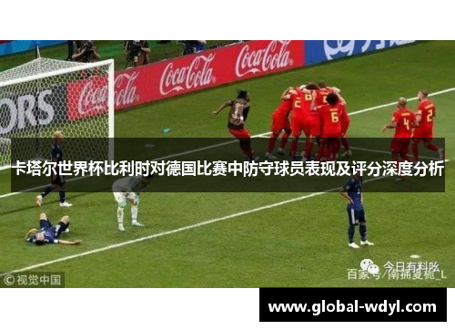 卡塔尔世界杯比利时对德国比赛中防守球员表现及评分深度分析
