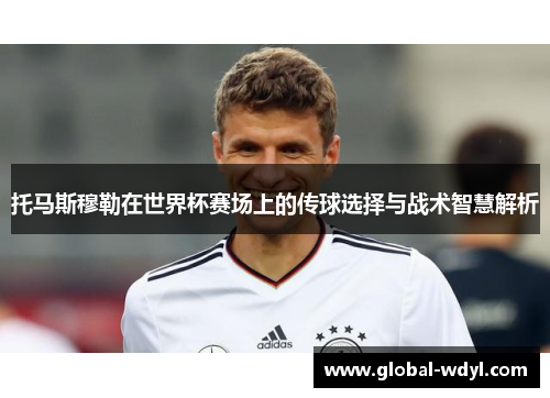 托马斯穆勒在世界杯赛场上的传球选择与战术智慧解析 托马斯穆勒在世界杯赛场上的传球选择与战术智慧解析