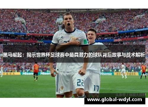 黑马崛起：揭示世界杯足球赛中最具潜力的球队背后故事与战术解析