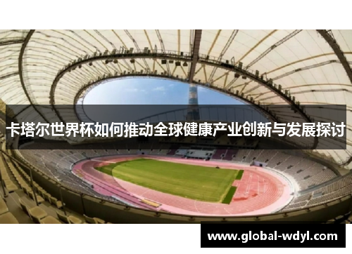 卡塔尔世界杯如何推动全球健康产业创新与发展探讨