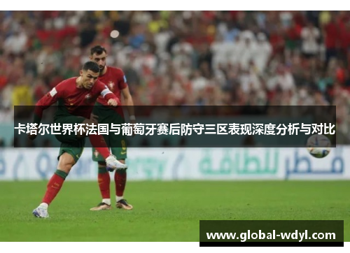 卡塔尔世界杯法国与葡萄牙赛后防守三区表现深度分析与对比