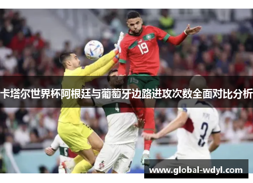 卡塔尔世界杯阿根廷与葡萄牙边路进攻次数全面对比分析 卡塔尔世界杯阿根廷与葡萄牙边路进攻次数全面对比分析