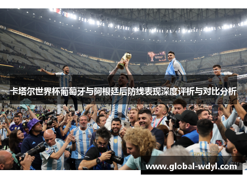 卡塔尔世界杯葡萄牙与阿根廷后防线表现深度评析与对比分析
