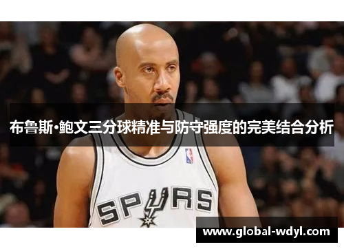 布鲁斯·鲍文三分球精准与防守强度的完美结合分析 布鲁斯·鲍文三分球精准与防守强度的完美结合分析