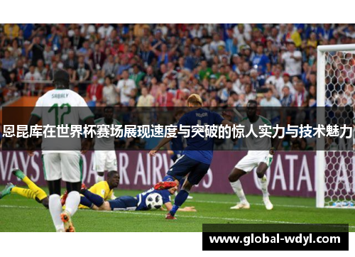 恩昆库在世界杯赛场展现速度与突破的惊人实力与技术魅力