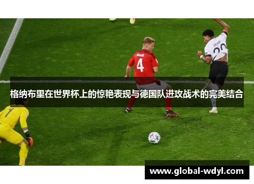 格纳布里在世界杯上的惊艳表现与德国队进攻战术的完美结合