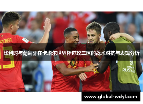 比利时与葡萄牙在卡塔尔世界杯进攻三区的战术对抗与表现分析 比利时与葡萄牙在卡塔尔世界杯进攻三区的战术对抗与表现分析