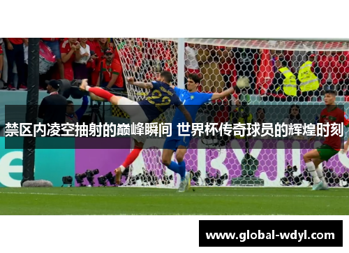 禁区内凌空抽射的巅峰瞬间 世界杯传奇球员的辉煌时刻