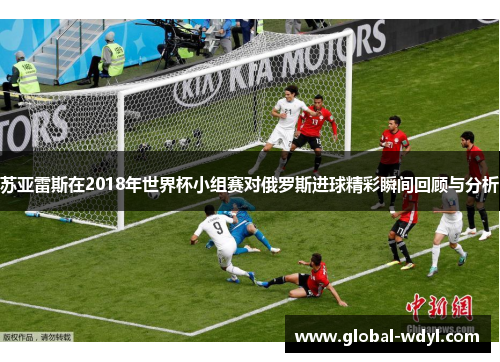 苏亚雷斯在2018年世界杯小组赛对俄罗斯进球精彩瞬间回顾与分析