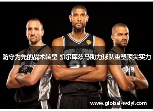 防守为先的战术转型 凯尔库兹马助力球队重塑顶尖实力