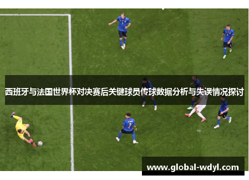 西班牙与法国世界杯对决赛后关键球员传球数据分析与失误情况探讨 西班牙与法国世界杯对决赛后关键球员传球数据分析与失误情况探讨