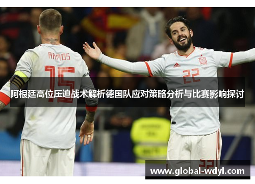 阿根廷高位压迫战术解析德国队应对策略分析与比赛影响探讨