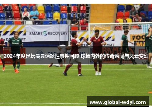 2024年度足坛最具话题性事件回顾 球场内外的传奇瞬间与风云变幻