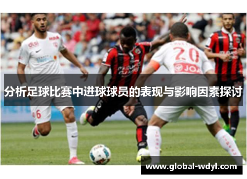 分析足球比赛中进球球员的表现与影响因素探讨