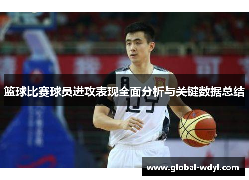 篮球比赛球员进攻表现全面分析与关键数据总结