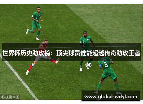 世界杯历史助攻榜：顶尖球员谁能超越传奇助攻王者