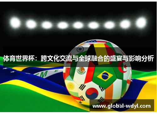 体育世界杯:跨文化交流与全球融合的盛宴与影响分析 体育世界杯:跨文化交流与全球融合的盛宴与影响分析