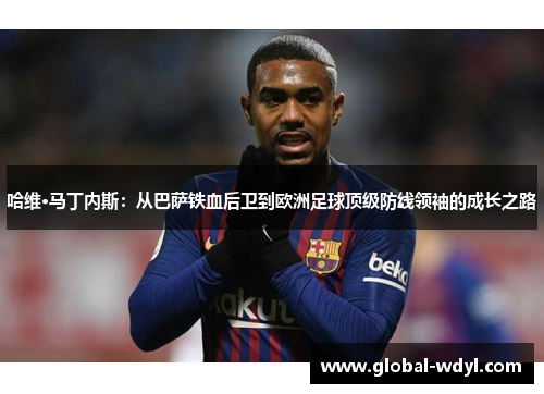 哈维·马丁内斯：从巴萨铁血后卫到欧洲足球顶级防线领袖的成长之路