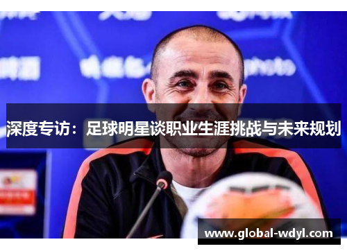 深度专访:足球明星谈职业生涯挑战与未来规划 深度专访:足球明星谈职业生涯挑战与未来规划