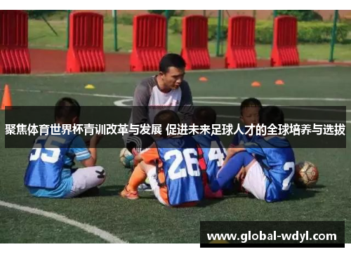 聚焦体育世界杯青训改革与发展 促进未来足球人才的全球培养与选拔 聚焦体育世界杯青训改革与发展 促进未来足球人才的全球培养与选拔