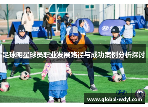 足球明星球员职业发展路径与成功案例分析探讨