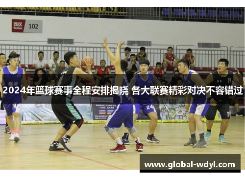 2024年篮球赛事全程安排揭晓 各大联赛精彩对决不容错过 2024年篮球赛事全程安排揭晓 各大联赛精彩对决不容错过