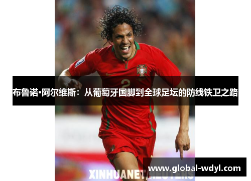 布鲁诺·阿尔维斯：从葡萄牙国脚到全球足坛的防线铁卫之路