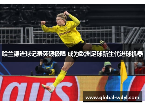 哈兰德进球记录突破极限 成为欧洲足球新生代进球机器 哈兰德进球记录突破极限 成为欧洲足球新生代进球机器