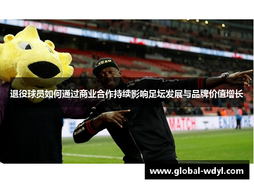 退役球员如何通过商业合作持续影响足坛发展与品牌价值增长