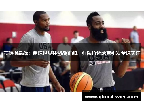 震撼揭幕战：篮球世界杯激战正酣，强队角逐荣誉引发全球关注