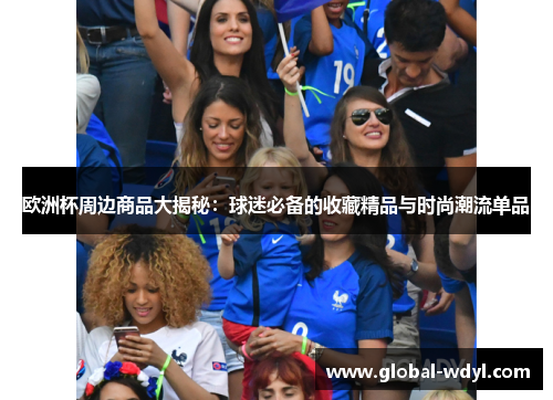 欧洲杯周边商品大揭秘：球迷必备的收藏精品与时尚潮流单品