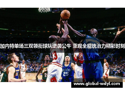 加内特单场三双领衔球队逆袭公牛 重现全能统治力精彩时刻