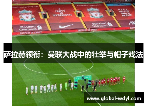 萨拉赫领衔:曼联大战中的壮举与帽子戏法 萨拉赫领衔:曼联大战中的壮举与帽子戏法