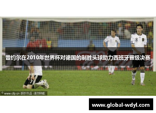 普约尔在2010年世界杯对德国的制胜头球助力西班牙晋级决赛 普约尔在2010年世界杯对德国的制胜头球助力西班牙晋级决赛
