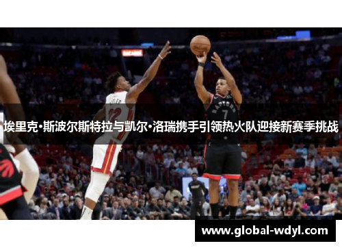 埃里克·斯波尔斯特拉与凯尔·洛瑞携手引领热火队迎接新赛季挑战