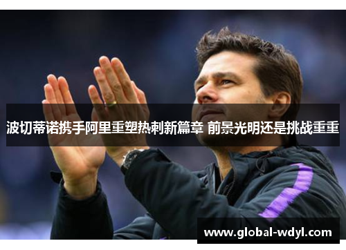 波切蒂诺携手阿里重塑热刺新篇章 前景光明还是挑战重重 波切蒂诺携手阿里重塑热刺新篇章 前景光明还是挑战重重