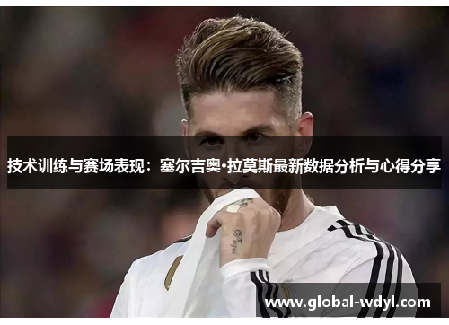 技术训练与赛场表现:塞尔吉奥·拉莫斯最新数据分析与心得分享 技术训练与赛场表现:塞尔吉奥·拉莫斯最新数据分析与心得分享