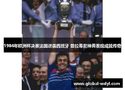 1984年欧洲杯决赛法国逆袭西班牙 普拉蒂尼神勇表现成就传奇 1984年欧洲杯决赛法国逆袭西班牙 普拉蒂尼神勇表现成就传奇