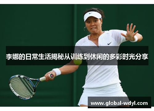 李娜的日常生活揭秘从训练到休闲的多彩时光分享 李娜的日常生活揭秘从训练到休闲的多彩时光分享