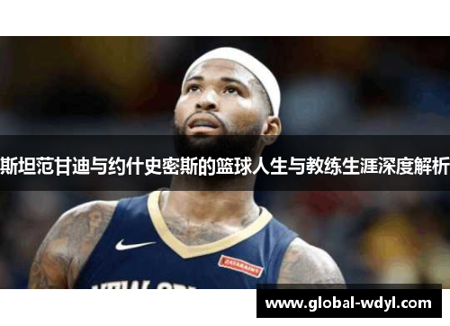 斯坦范甘迪与约什史密斯的篮球人生与教练生涯深度解析 斯坦范甘迪与约什史密斯的篮球人生与教练生涯深度解析