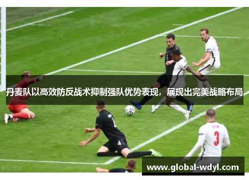 丹麦队以高效防反战术抑制强队优势表现，展现出完美战略布局
